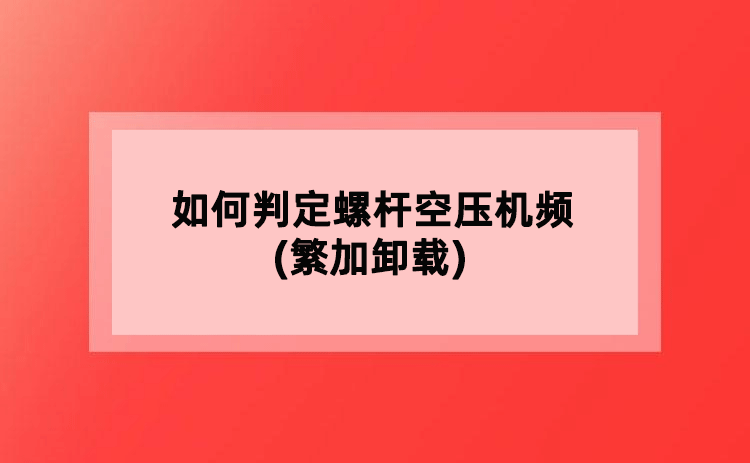 如何判定螺杆空压机频(繁加卸载)