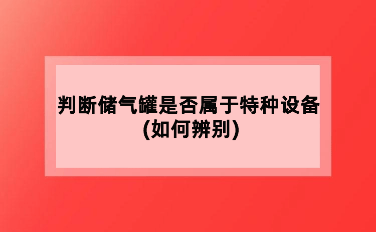 判断储气罐是否属于特种设备(如何辨别)