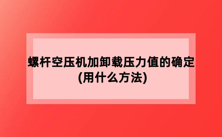 螺杆空压机加卸载压力值的确定(用什么方法) 螺杆空压机加卸载压力值的确定(用什么方法)