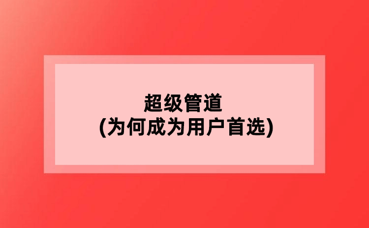 超级管道(为何成为用户更好的选择) 超级管道(为何成为用户更好的选择)