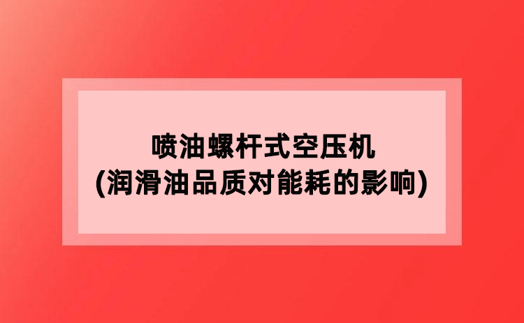 喷油螺杆式空压机(润滑油品质对能耗的影响)