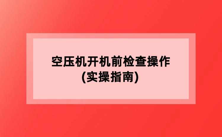 空压机开机前检查操作(实操指南)