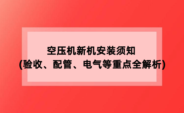 空压机新机安装须知(验收、配管、电气等重点全解析)