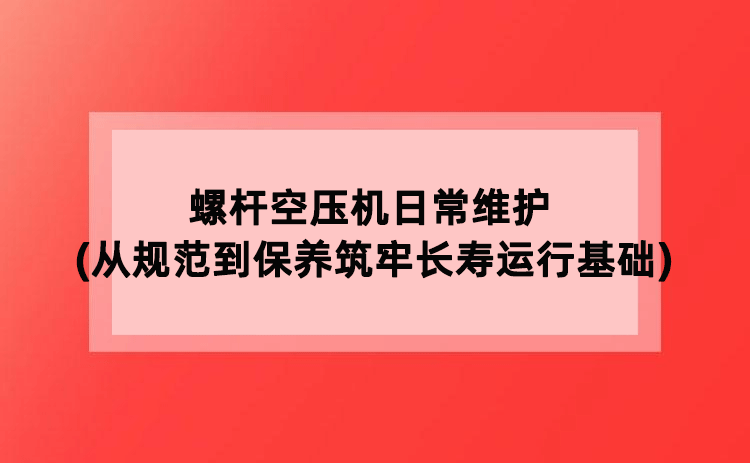 螺杆空压机日常维护(从规范到保养筑牢长寿运行基础) 螺杆空压机日常维护(从规范到保养筑牢长寿运行基础)