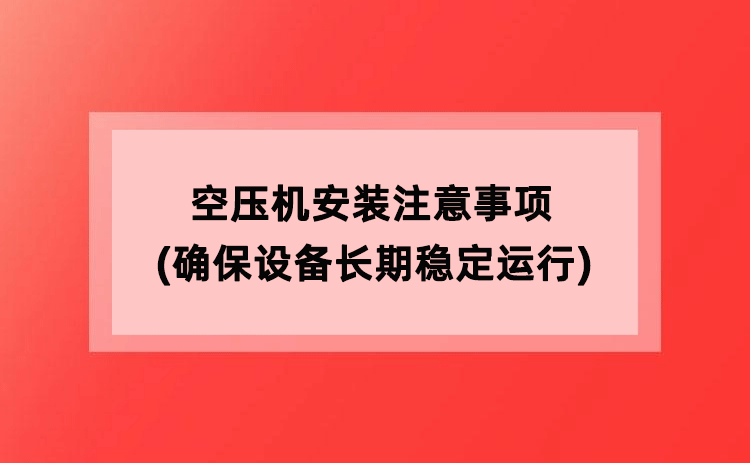 空压机安装注意事项(确保设备长期稳定运行) 空压机安装注意事项(确保设备长期稳定运行)