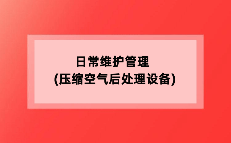日常维护管理(压缩空气后处理设备) 日常维护管理(压缩空气后处理设备)