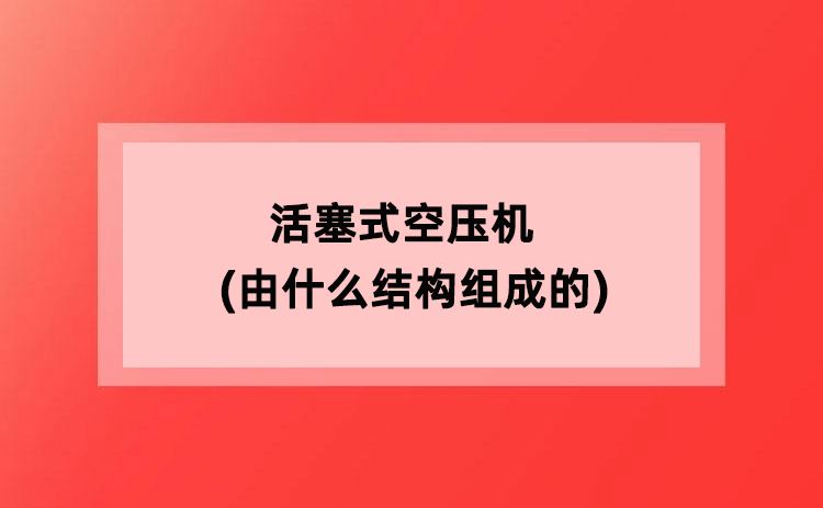 活塞式空压机(由什么结构组成) 活塞式空压机(由什么结构组成)