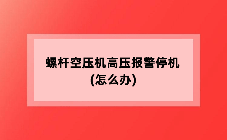 螺杆空压机高压报警停机(怎么办) 螺杆空压机高压报警停机(怎么办)