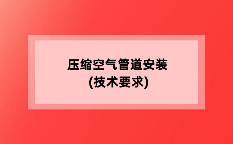 压缩空气管道安装(技术要求) 压缩空气管道安装(技术要求)