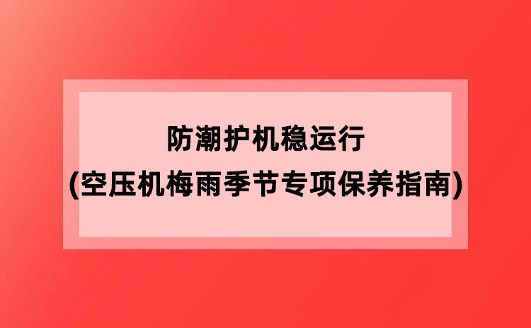 防潮护机稳运行(空压机梅雨季节专项保养指南) 防潮护机稳运行(空压机梅雨季节专项保养指南)