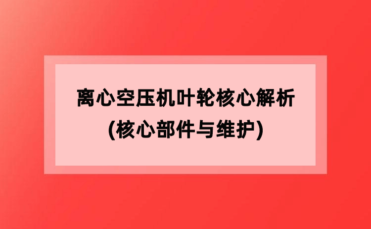 离心空压机叶轮核心解析(核心部件与维护) 离心空压机叶轮核心解析(核心部件与维护)