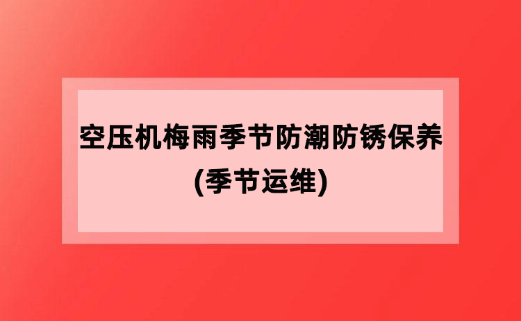 空压机梅雨季节防潮防锈保养(季节运维) 空压机梅雨季节防潮防锈保养(季节运维)