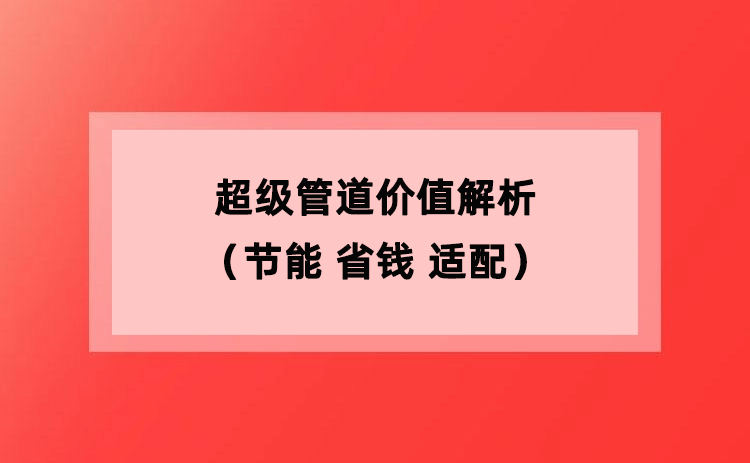 超级管道价值解析(节能 省钱 适配) 超级管道价值解析(节能 省钱 适配)